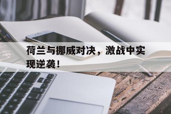 开云·体育app中国-荷兰与挪威对决,激战中实现逆袭的是谁